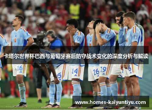 卡塔尔世界杯巴西与葡萄牙赛后防守战术变化的深度分析与解读