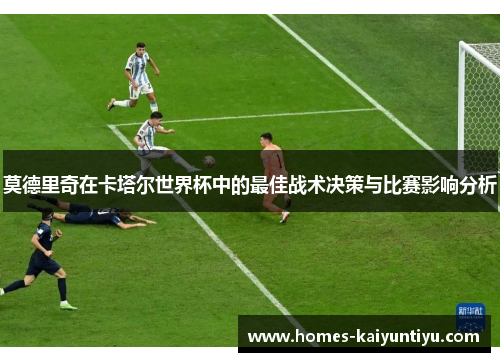 莫德里奇在卡塔尔世界杯中的最佳战术决策与比赛影响分析