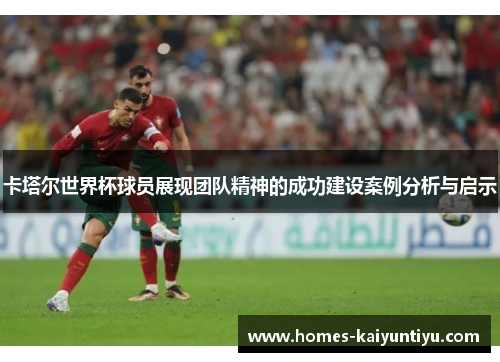 卡塔尔世界杯球员展现团队精神的成功建设案例分析与启示