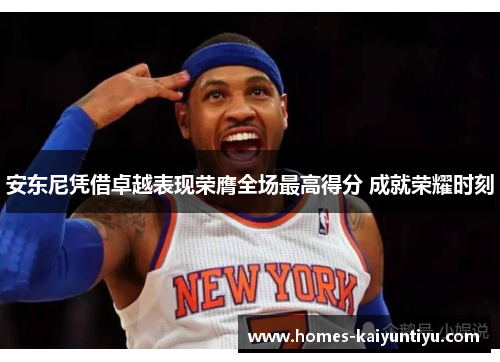 安东尼凭借卓越表现荣膺全场最高得分 成就荣耀时刻
