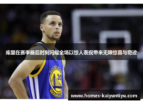 库里在赛季最后时刻闪耀全场以惊人表现带来无限惊喜与奇迹