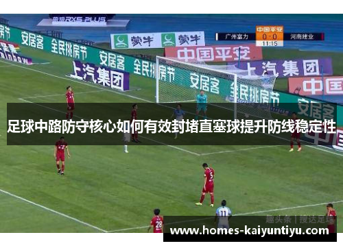 足球中路防守核心如何有效封堵直塞球提升防线稳定性