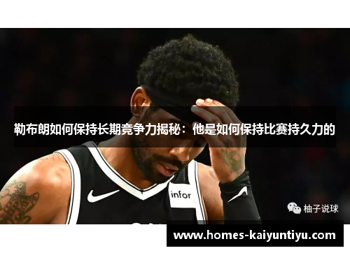 勒布朗如何保持长期竞争力揭秘：他是如何保持比赛持久力的