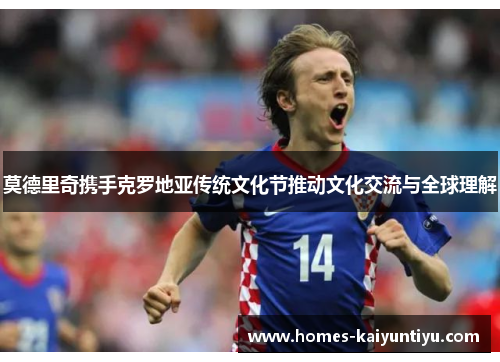 莫德里奇携手克罗地亚传统文化节推动文化交流与全球理解