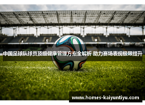 中国足球队球员顶级健康管理方案全解析 助力赛场表现极限提升