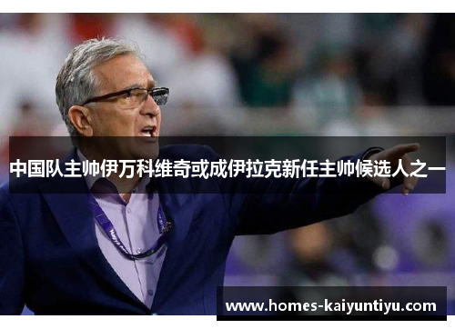 中国队主帅伊万科维奇或成伊拉克新任主帅候选人之一