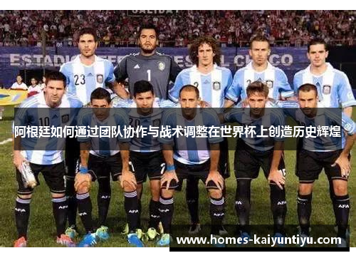 阿根廷如何通过团队协作与战术调整在世界杯上创造历史辉煌