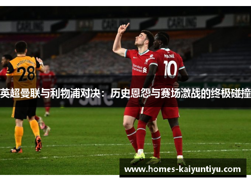 英超曼联与利物浦对决：历史恩怨与赛场激战的终极碰撞