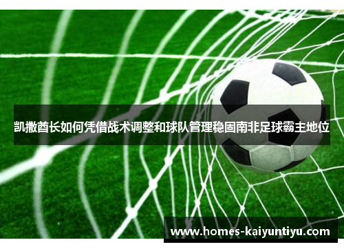 凯撒酋长如何凭借战术调整和球队管理稳固南非足球霸主地位