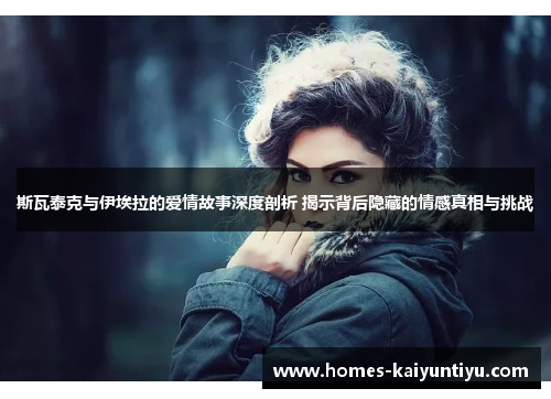 斯瓦泰克与伊埃拉的爱情故事深度剖析 揭示背后隐藏的情感真相与挑战