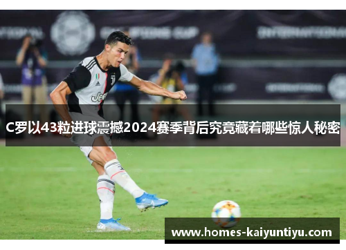 C罗以43粒进球震撼2024赛季背后究竟藏着哪些惊人秘密