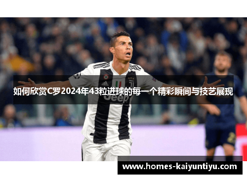 如何欣赏C罗2024年43粒进球的每一个精彩瞬间与技艺展现