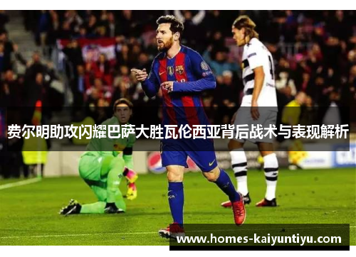 费尔明助攻闪耀巴萨大胜瓦伦西亚背后战术与表现解析