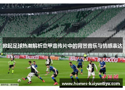 掀起足球热潮解析意甲宣传片中的背景音乐与情感表达