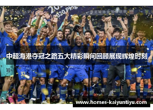中超海港夺冠之路五大精彩瞬间回顾展现辉煌时刻