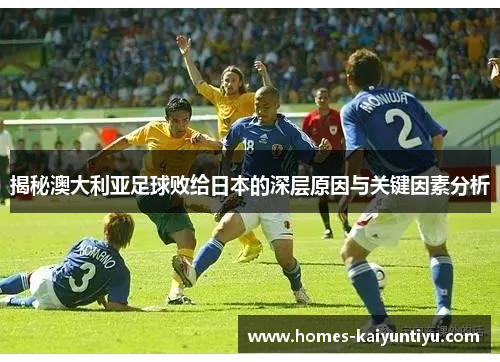 揭秘澳大利亚足球败给日本的深层原因与关键因素分析